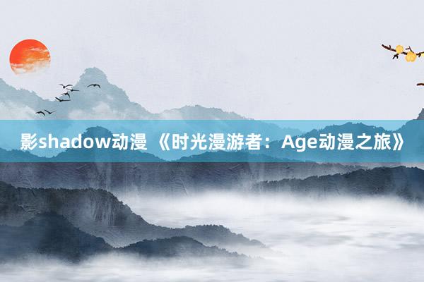 影shadow动漫 《时光漫游者：Age动漫之旅》