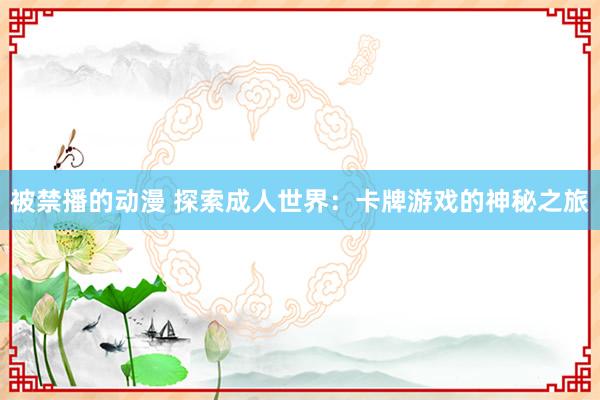 被禁播的动漫 探索成人世界：卡牌游戏的神秘之旅